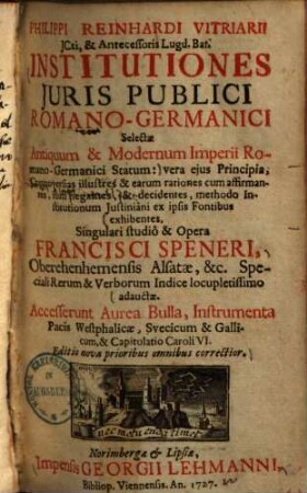 Institutiones iuris publici Romano-Germanici selectae antiquum & modernum imperii Romano-Germanici statum ... exhibentes : accesserunt Aurea Bulla, instrumenta pacis Westphalicae, Suecicum & Gallicum & capitulatio Caroli VI.