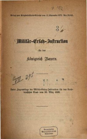Militär-Ersatz-Instruction für das Königreich Bayern : Unter Zugrundlage der Militär-Ersatz-Instruction für den Norddeutschen Bund vom 26. März 1868 ; Beilage zum Kriegsministerial-Rescript vom 12. Sept. 1872. Nro 22,505