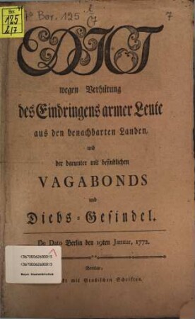Edict wegen Verhütung des Eindringens armer Leute aus den benachbarten Landen, und der darunter mit befindlichen Vagabonds und Diebs-Gesindel : De Dato Berlin, den 19ten Januar, 1772.