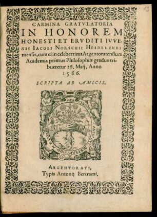 CARMINA GRATVLATORIA || IN HONOREM || ... IACOBI NORSCHII HEIDELSHEI||mensis, cum ei in celeberrima Argentoratensium || Academia primus Philosophiae gradus tri=||bueretur 26. Maij, Anno || 1586.|| SCRIPTA AB AMICIS.||