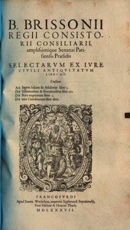 B. Brissonii Regii Consistorii Consilliarii, amplissimique Senatus Parisiensis Præsidis Selectarum Ex Iure Civili Antiquitatum Libri IIII