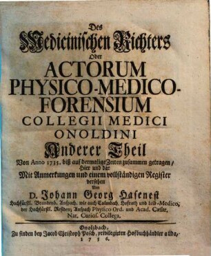 Der Medicinische Richter oder Acta Physico-Medico Forensia Collegii Medici Onoldini : Von Anno 1735. biß auf dermalige Zeiten zusammen getragen ..., 2