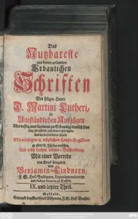 Theil 9: Das Nutzbareste aus denen gesamten Erbaulichen Schriften des seligen Herrn D. Martini Lutheri : in Umständlichen Auszügen Alles dessen, was darinnen zur Erbauung dienlich seyn kan, sorgfältig zusammen getragen, Mit nöthigen und nützlichen Registern versehen, Und nebst einer Vorrede Auch denen gemeinen und armen Leuten zum besten dem Druck übergeben