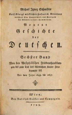 Michael Ignaz Schmidts Kais. Königl. wirklichen Hofraths, Directors des Kais. Kön. Hausarchivs, und der Büchercensur Commission-Beysitzers Neuere Geschichte der Deutschen, 6. Von den Westphälischen Friedenshandlungen bis zum Tod des Römischen Kaiser Ferdinands III. : Von dem Jahre 1643. bis 1657.