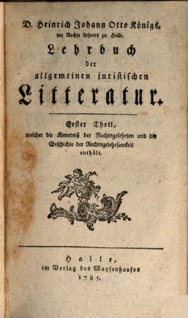 Heinrich Johann Otto Königs Lehrbuch der allgemeinen juristischen Litteratur. 1, Welcher die Kenntniß der Rechtsgelehrten und die Geschichte der Rechtsgelehrsamkeit enthält