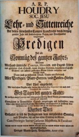 A.R.P. Houdry Soc. Jesu Lehr- und Sittenreiche Auf denen fürnehmsten Cantzlen Franckreichs durch dreyßig gantzer Jahr mit sonderbahrem Ruhm, und Beredsamkeit vorgetragene Predigen Auf alle Sonntäg deß gantzen Jahrs : Worinnen Allerhand sinnreiche Concept, Moralien ... verfasset seynd ... ; In Vier Theil eingetheilet ..., 4. Enthaltet in sich die Predigen von dem vierzehenden Sonntag nach Pfingsten, biß auf den ersten Sonntag im Advent