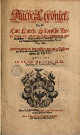 Aacher Chronick, das ist, Eine Kurtze Historische Beschreibung allergedenkwürdigen Antiquitäten & Geschichten ... deß ... H. Röm. Reichs Statt Aach : zusamen getragen, und publicirt von erster Stifftung ... abgemelter Statt biß ... 1630