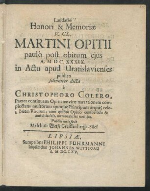Laudatio Honori & Memoriae V. Cl. Martini Opitii : paulo post obitum eius A. MDC.XXXIX. in Actu apud Vratislavienses publico solenniter dicta a Christophoro Colero ; Praeter continuam Opitianae vitae narrationem complectens multorum ...