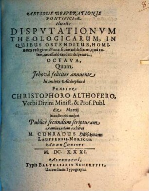 Abyssus Desperationis Pontificiae, Hoc Est: Disputationum Theologicarum, In Quibus Ostenditur, Hominem religioni Pontificiae addictum, qua talem, necessario tandem desperare, Octava