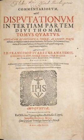 Commentariorum Ac Disputationum In Tertiam Partem Divi Thomae Tomus ..., 4. Accuratam quaestionum D. Thomae, Ab LXXXIV. Usque ad finem ; & Disputationum de virtute Poenitentiae, De Claudibus, De Sacramentis Poenitentiae, & Extremae Unctionis, De Purgatorio, Suffragiis & Indulgentiis, expositionem complectens