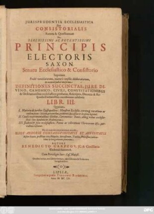 Iurisprudentia Ecclesiastica Seu Consistorialis Rerum & Quaestionum In Serenissimi Ac Potentissimi Principis Electoris Saxon. Senatu Ecclesiastico & Consistorio Supremo Probe ventilatarum ... Definitiones Succinctas, Iure Divino, Canonico, Civili, Constitutionibus & Ordinationibus ecclesiasticis probatas, Rescriptis, Decretis & Responsis Electoralibus corroboratas exhibens : Libr. III. Quorum I. Materiae de iuribus Episcopalibus ... II. Causis matrimonialibus ... III. Iudicio & foro ecclesiastico ... pertractatae visuntur ; Gemino indice, uno Definitionum, altero Rerum & Verborum locupletissimo