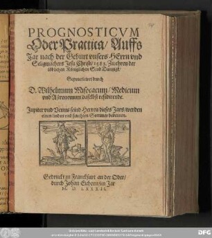 PROGNOSTICVM || Oder Practica/ Auffs || Jar nach der Geburt vnsers HErrn vnd || Seligmachers Jesu Christi/ 1583. Zu ehren der || loͤblichen Koͤniglichen Stad Dantzigk/ || Gepracticiret durch || D. Wilhelmum Misocacum/ Medicum || vnd Astronomum daselbst residirende. || ...