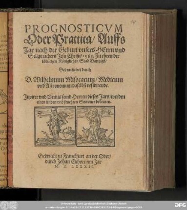 PROGNOSTICVM || Oder Practica/ Auffs || Jar nach der Geburt vnsers HErrn vnd || Seligmachers Jesu Christi/ 1583. Zu ehren der || loͤblichen Koͤniglichen Stad Dantzigk/ || Gepracticiret durch || D. Wilhelmum Misocacum/ Medicum || vnd Astronomum daselbst residirende. || ...