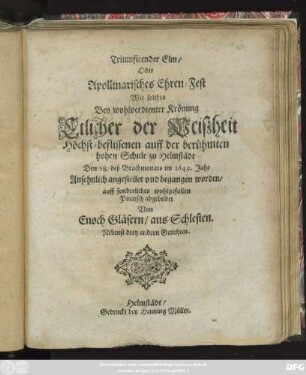 Triumfirender Elm/ Oder Apollinarisches Ehren-Fest Wie solches Bey wohlverdienter Krönung Etlicher der Weißheit Höchst-beflissenen auff der berühmten hohen Schule zu Helmstädt Den 28. deß Brachmonats im 1649. Jahr Ansehnlich angestellet und begangen worden ...