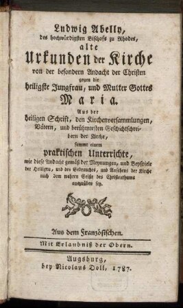 Ludwig Abelly, des hochwürdigsten Bischofs zu Rhodes, alte Urkunden der Kirche von der besondern Andacht der Christen gegen die heilige Jungfrau, und Mutter Gottes Maria : Aus der heiligen Schrift, den Kirchenversammlungen, Vätern, und berühmtesten Geschichtschreibern der Kirche ; sammt einem praktischen Unterrichte, wie diese Andacht gemäß der Meynungen, und Beyspiele der Heiligen ... auszuüben sey ; Aus dem Französischen.