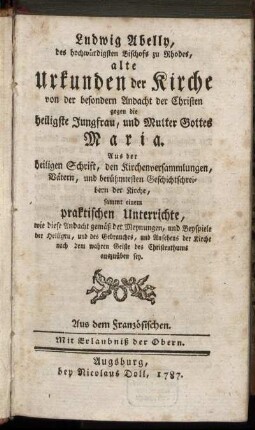 Ludwig Abelly, des hochwürdigsten Bischofs zu Rhodes, alte Urkunden der Kirche von der besondern Andacht der Christen gegen die heilige Jungfrau, und Mutter Gottes Maria : Aus der heiligen Schrift, den Kirchenversammlungen, Vätern, und berühmtesten Geschichtschreibern der Kirche ; sammt einem praktischen Unterrichte, wie diese Andacht gemäß der Meynungen, und Beyspiele der Heiligen ... auszuüben sey ; Aus dem Französischen.