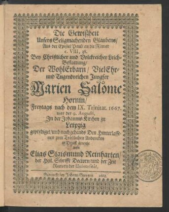 Die Gewißheit Unsers Seligmachenden Glaubens/ Aus der Epistel Pauli an die Römer c. VIII, 38. : Bey Christlicher und Volckreicher Leich-Bestattung/ Der ... Jungfer Marien Salome Hornin/ Freytags nach dem IX. Trinitat. 1667. war der 9. Augusti, In der Johannis-Kirchen zu Leipzig geprediget/ und nachgehends Den Hinterlassenen zum Tröstlichen Andencken in Druck gereicht