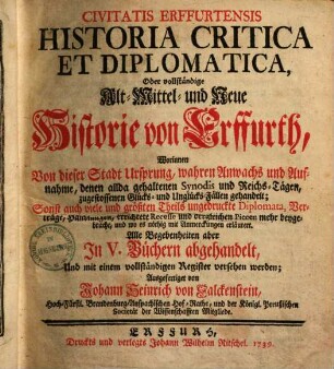 Civitatis Erffurtensis historia critica et diplomatica : oder vollständige alt-, mittel- und neue Historie von Erffurth, ... Sonst auch viele und größten Theils ungedr. Diplomata,Verträge... Alle Begebenheiten aber in 5 Büchern abgehandelt, und mit einem vollständigen Register versehen werden