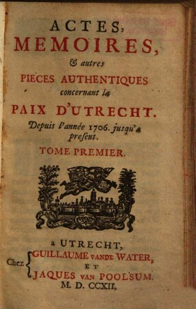 Actes, mémoires, & autres pièces authentiques concernant la Paix d'Utrecht : Depuis lànnée 1706 jusqu'a present. Tome Premier