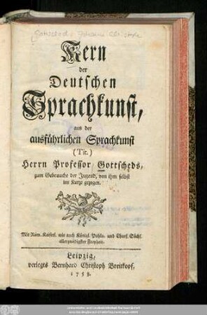 Kern der Deutschen Sprachkunst, aus der ausführlichen Sprachkunst (Tit.) Herrn Professor Gottscheds, zum Gebrauche der Jugend, von ihm selbst ins Kurze gezogen