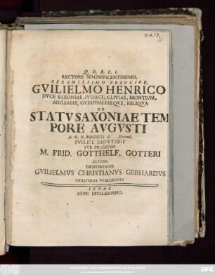 Rectore Magnificentissimo, Serenissimo Principe, Gvilielmo Henrico Dvce Saxoniae, Ivliaci, Cliviae, Montivm, Angariae, Gvesphaliaeqve, Reliqva De Statv Saxoniae Tempore Avgvsti A. O. R. MDCCVII. d. Decemb. Pvblice Dispvtabit Svb Praesidio M. Frid. Gotthelf. Gotteri Altenb. Respondens Gvilielmvs Christianvs Gebhardvs Vvildvnga Vvaldeckvs