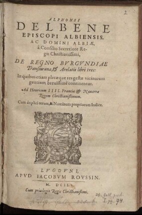 Alphonsi Delbene Episcopi Albiensis, Ac Domini Albiæ, a Consilio Secretiore Regis Chistianissimi, De Regno Burgundiae Transiuranæ, &amp; Arelatis libri tres: In quibus etiam pleræque res gestæ vicinarum gentium brevissime continentur. Ad Henricum IIII. Franciæ &amp; Navarræ Regem Christianissimum. Cum duplici ... Indice