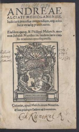 ANDREAE || ALCIATI MEDIOLANENSIS,|| Iudiciarij processus compendium, at[que] adeo || Iuris vtrius[que] praxis aurea.|| Eiusdem quo[que], & Philippi Melanch. nec=||non Sebaldi Munsteri in laudem Iuris ciui=||lis orationes tres elegantiss.||