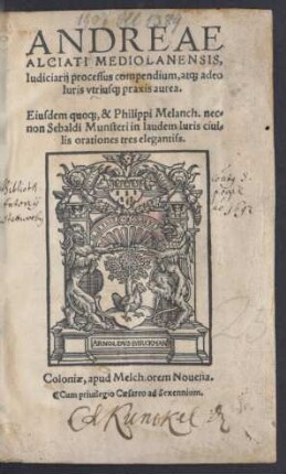 ANDREAE || ALCIATI MEDIOLANENSIS,|| Iudiciarij processus compendium, at[que] adeo || Iuris vtrius[que] praxis aurea.|| Eiusdem quo[que], & Philippi Melanch. nec=||non Sebaldi Munsteri in laudem Iuris ciui=||lis orationes tres elegantiss.||