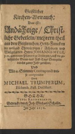 Geistlicher Kirchen-Weirauch : Das ist: Andächtige/ Christliche Gebetlein/ mehrern theil aus den Geistreichen Hertz-Funcken des weiland Ehrwürdigen/ Achtbarn und Wolgelarten Herrn Johannis Mylii, p.m. gewesenen Pfarrers zu Thüngen/ auff die gewöhnliche Sonn- und Fest-Tags Evangelia durchs gantze Jahr gerichtet; Und Mit 4. Stimmen Contrapunct weise componiret