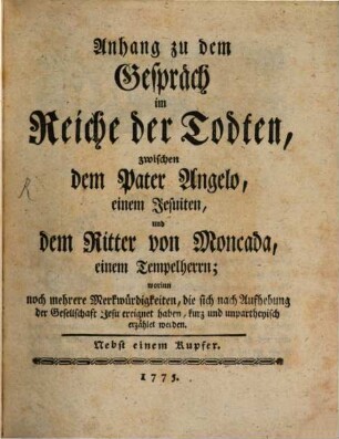 Anhang zu dem Gespräch im Reiche der Todten, zwischen dem Pater Angelo, einem Jesuiten, und dem Ritter von Moncada, einem Tempelherren : worinn noch mehrere Merkwürdigkeiten, die sich nach Aufhebung der Gesellschaft Jesu ereignet haben, kurz und unpartheyisch erzählet werden