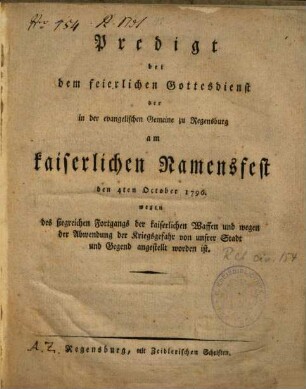 Predigt bei dem feierlichen Gottesdienst der in der evangelischen Gemeine zu Regensburg am kaiserlichen Namensfest den 4ten October 1796. wegen des siegreichen Fortgangs der kaiserlichen Waffen und wegen der Abwendung der Kriegsgefahr von unsrer Stadt und Gegend angestellt worden ist