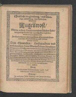 Christliche vergleichung/ und lebendige abbildung/ des lieblichen Blümleins Augentrost/ Mit der rechten Hertzbrennenden Ehlichen Liebe/ dabey etliche Natürliche eigenschafften desselben/ wunderartig verglichen wird : Zu sonderbaren unvergessenen Ehren und frewdenreichen Glückwüntschung auffs fröliche Beylager dediciret Dem ... Martin Eichlern ... als dem Herrn Breutigam/ und seiner hoch und hertzgeliebten Braut/ Der ... Annae Mariae gebornen Rückerin/ des ... Peter Rückers ... Tochter/ Welch Hochzeitlich Beylager ... in obgedachter löblichen Königl. Stadt Görlitz gehalten wird/ den 25. Octob. des instehenden 1610. Jahres