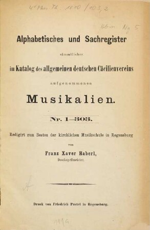 Vereins-Catalog : (Begonnen 1870) ; die von den allgemeinen deutschen Cäcilien-Vereinen empfohlenen und desshalb in den "Vereins-Catalog" aufgenommenen kirchenmusikalischen oder auf Kirchenmusik bezüglichen Werke enthaltend, [2,1]. Alphabetisches und Sachregister sämtlicher im Katalog des allgemeinen deutschen Cäcilienvereins aufgenommenen Musikalien ; Teil 1, Nr. 1 - 303