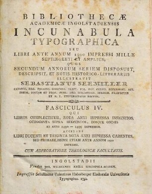 Bibliothecæ Academicæ Ingolstadiensis Incunabula Typographica Seu Libri Ante Annum 1500 Impressi Circiter Mille Et Quadringenti, 4. Qui Libros Complectitur, Nota Anni Impressa Insignitos, Octoginta Supra Sexcentos, Eosque Omnes Ab Anno 1490 - 1499 Impressos : accedunt Libri ducenti et triginta nota anni impressa carentes, sed probabilissime etiam ante annum 1500 impressi