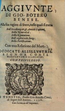 Aggiunte di Gio. Botero Benese alla sua Ragion di Stato, nelle quali si tratta dell'Eccellenze de gli Antichi Capitani, della Neutralità, della Riputatione, dell' Agilità delle forze, della Fortificatione : Dedicate all'illustris. ... Marc'antonio Bianchini