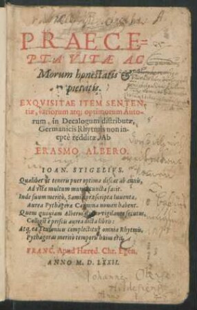 PRAECE=||PTA VITAE AC || Morum honestatis et || pietatis.|| EXQVISITAE ITEM SENTEN-||tiae,variorum atq; optimorum Auto-||rum, in Decalogum distributae,|| Germanicis Rhytmis non in-||eptè redditae, Ab || ERASMO ALBERO.|| ... ||