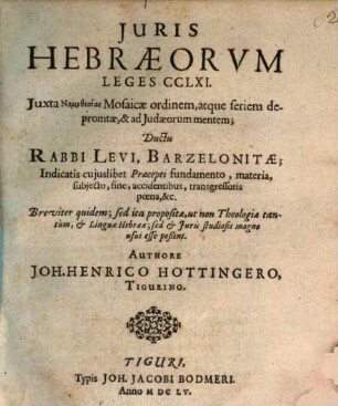 Iuris Hebraeorum Leges CCLXI. : Iuxta Nomothesias Mosaicae ordinem, atque seriem depromtae, & ad Judaeorum mentem; Ductu Rabbi Levi, Barzelonitae; Indicatis cuiuslibet Praecepti fundamento, materia, subiecto, fine, accidentibus, transgressoris poena, &c. ; Breviter quidem; sed ita propositae, ut non Theologiae tantum, & Linguae Hebraeae; sed & Iuris studiosis magno usui esse poßint