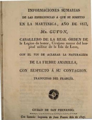 Informaciones sumarias de las esperiencias a que se sometio en la Martinica, anno 1822 M. Guyon ... con el fin de aclarar la naturaleza de la fiebre Amarilla con respecto a su contagion