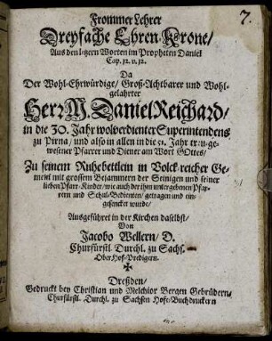 Frommer Lehrer Dreyfache Ehren-Krone : Aus den letztern Worten im Propheten Daniel Cap. 12. v. 12. Da Der ... Herr M. Daniel Reichard/ in die 30. Jahr ... Superintendens zu Pirna/ und ... in die 51. Jahr ... Pfarrer ... Zu seinem Ruhebettlein ... getragen ... wurde/ Ausgeführet in der Kirchen daselbst