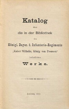 Katalog über die in der Bibliothek des Königl. Bayer. 6. Infanterie-Regiments "Kaiser Wilhelm, König von Preussen" befindlichen Werke