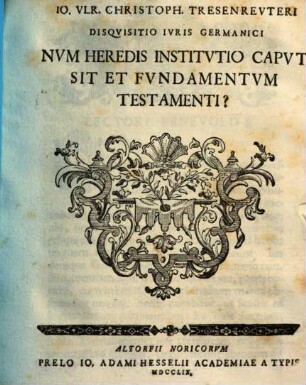 Io. Vlr. Christoph. Tresenrevteri Disqvisitio Ivris Germanici Nvm Heredis Institvtio Capvt Sit Et Fvndamentvm Testamenti?