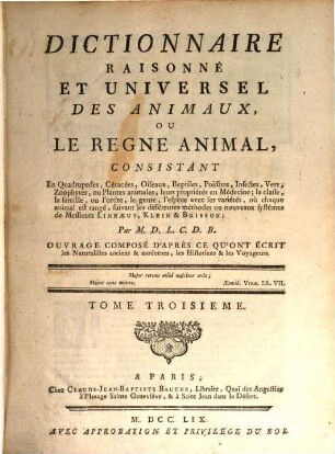 Dictionnaire Raisonné Et Universel Des Animaux, Ou Le Regne Animal : Consistant En Quadrupedes, Cétacées, Oiseaux, Reptiles, Poissons, Infectes, Vers, Zoophytes, ou Plantes animales; leurs propriétés en Médecine, la classe, la famille, ou l'ordre, le genre, l'espece avec ses variétés, où chaque animal est rangé, suivant les différentes méthodes ou nouveaux systêmes de Messieurs Linnæus, Klein & Brisson ... Ouvrage Composé D'Après Ce Qu'Ont Écrit les Naturalistes anciens & modernes, les Historiens & les Voyageurs, 3