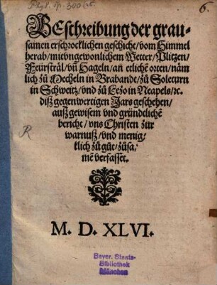 Beschreibung der grausamen erschrocklichen geschicht vom Himmel herab mit vngewonlichem Wetter Plitzen Feürstrael vn[d] Hageln an etliche[n] orten nämlich zu Mecheln in Brabandt zu Soleturn in Schweitz vnd zu Lezo in Neapels etc. disz gegenwertigen Jars geschehen ausz gewisem vnd gründtliche[m] bericht vns Christen zur warnusz vnd menigklich zu gut zusame[n] verfasset