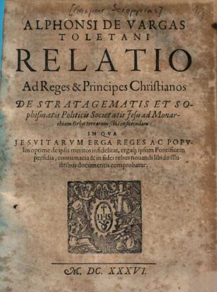 Alphonsi de Vargas relatio ad reges et principes christianos de stratagematis et sophismatis politicis Societatis Jesu ad monarchiam orbis terrarum sibi conficiendam : in qua Jesuitarum erga reges ac populos optime de ipsis meritos infidelitas ... comprobatur