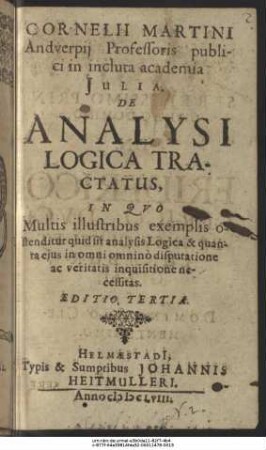 Cornelii Martini Andverpii Professoris publici in incluta academia Iulia. De Analysi Logica Tractatus : In Quo Multis illustribus exemplis ostenditur quid sit analysis Logica & quanta eius in omni omnino disputatione ac veritatis inquisitione necessitas