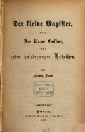 Der kleine Magister, oder der kleine Goffine, für jeden heilsbegierigen Katholiken : von Ludwig Donin