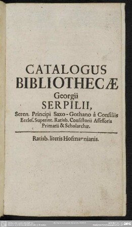 Catalogus Bibliothecae Georgii Serpilii, Seren. Principi Saxo-Gothano à Consiliis Eccles. Superint. Ratisb. Consistorii Assessoris Primarii & Scholarchæ