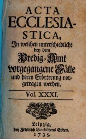 Acta ecclesiastica : in welchen unterschiedliche bey dem Predigt-Amt vorgegangene Fälle erörtert werden. 31. 1735