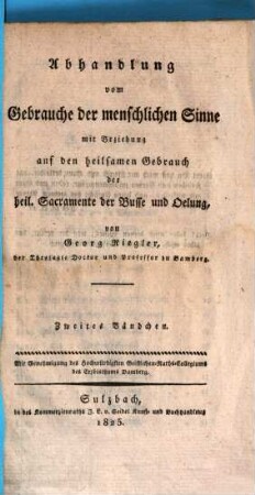 Das Sacrament der heiligen Oelung in dogmatisch- , moralisch- und practischer Beziehung und der Gebrauch der menschlichen Sinne : in Hinsicht auf die heiligen Sacramente der Busse und Oelung, 2. Abhandlung vom Gebrauche der menschlichen Sinne : mit Beziehung auf den heilsamen Gebrauch der heil. Sacramente der Busse und Oelung