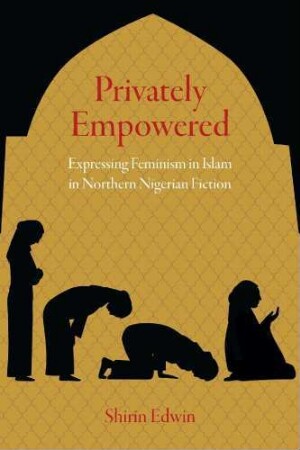Privately Empowered : Expressing Feminism in Islam in Northern Nigerian Fiction